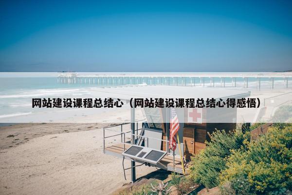 网站建设课程总结心（网站建设课程总结心得感悟）