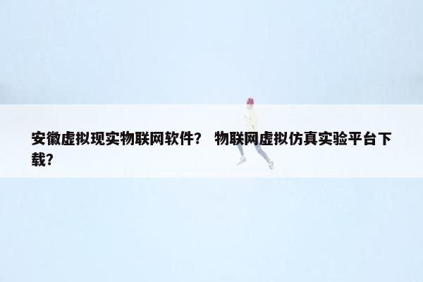 安徽虚拟现实物联网软件？ 物联网虚拟仿真实验平台下载？