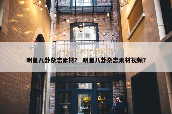 明星八卦杂志素材？ 明星八卦杂志素材视频？