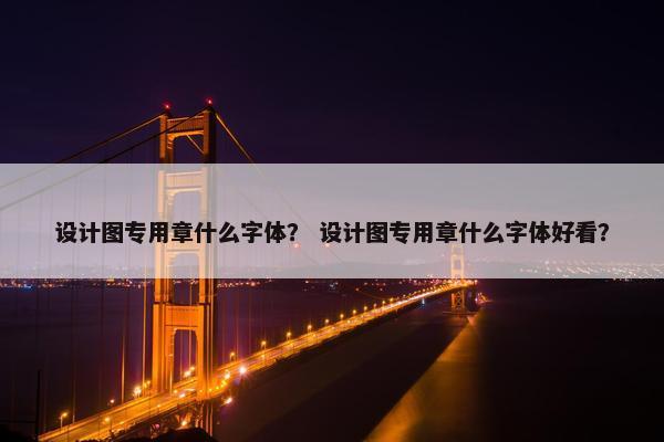 设计图专用章什么字体？ 设计图专用章什么字体好看？