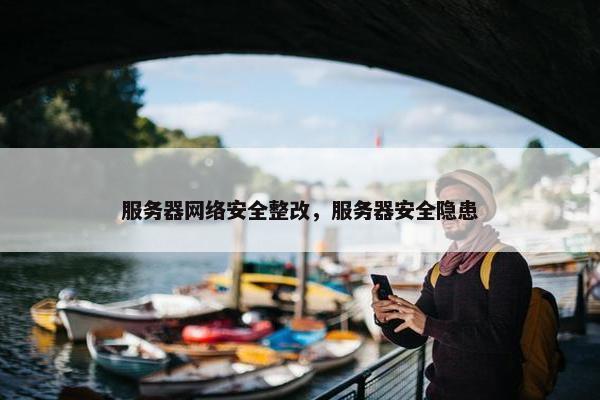 服务器网络安全整改，服务器安全隐患