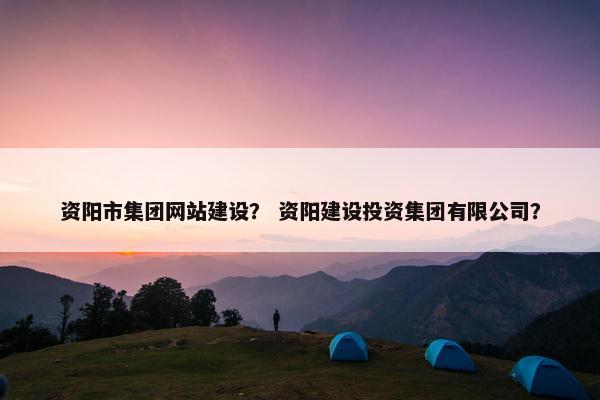 资阳市集团网站建设？ 资阳建设投资集团有限公司？