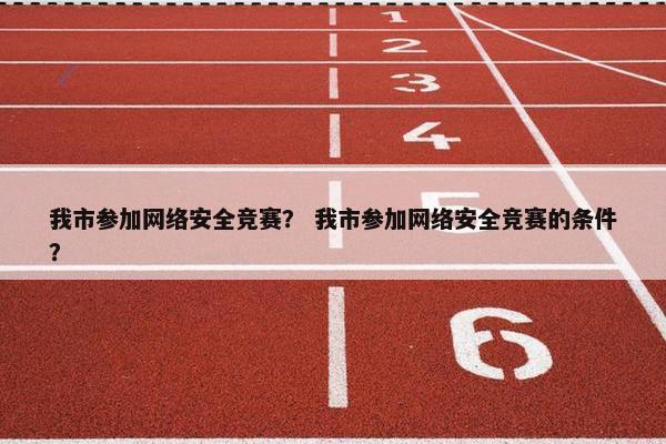 我市参加网络安全竞赛？ 我市参加网络安全竞赛的条件？