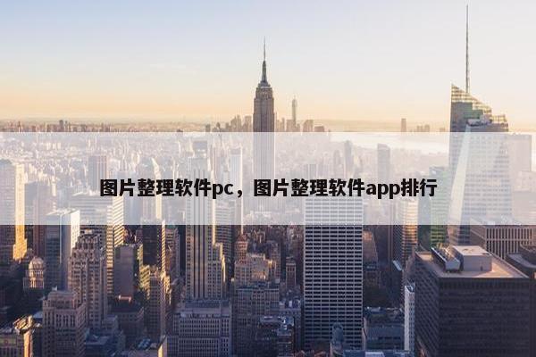 图片整理软件pc，图片整理软件app排行