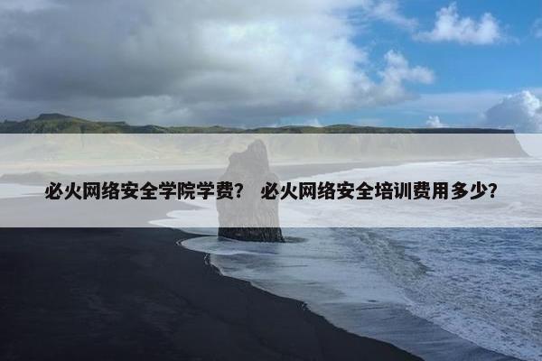 必火网络安全学院学费？ 必火网络安全培训费用多少？