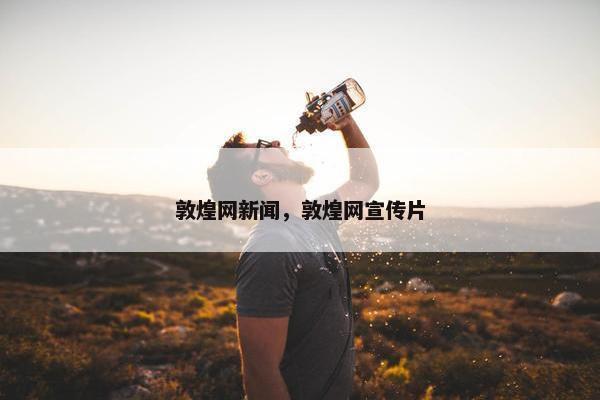 敦煌网新闻，敦煌网宣传片