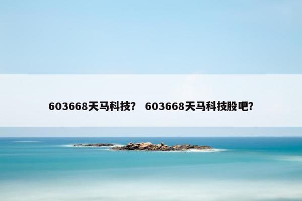 603668天马科技? 603668天马科技股吧? 603668天马科技? 603668天马科技股吧?