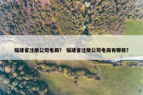 福建省注册公司电商? 福建省注册公司电商有哪些? 福建省注册公司电商? 福建省注册公司电商有哪些?