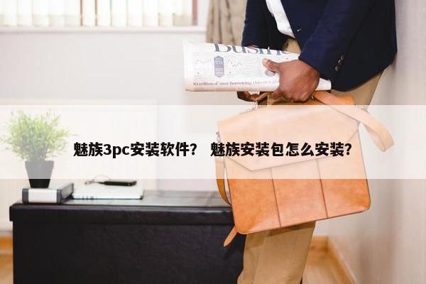魅族3pc安装软件？ 魅族安装包怎么安装？