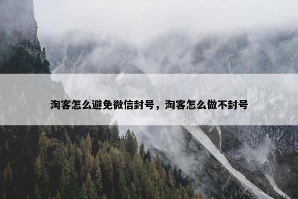淘客怎么避免微信封号，淘客怎么做不封号