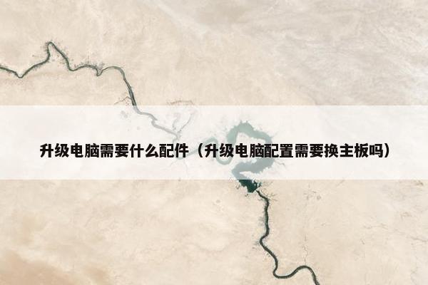 升级电脑需要什么配件（升级电脑配置需要换主板吗）