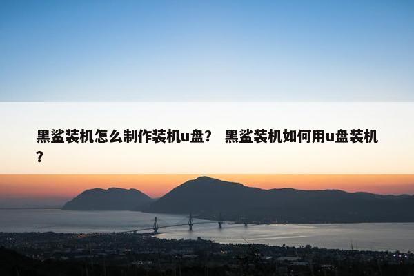 黑鲨装机怎么制作装机u盘？ 黑鲨装机如何用u盘装机？