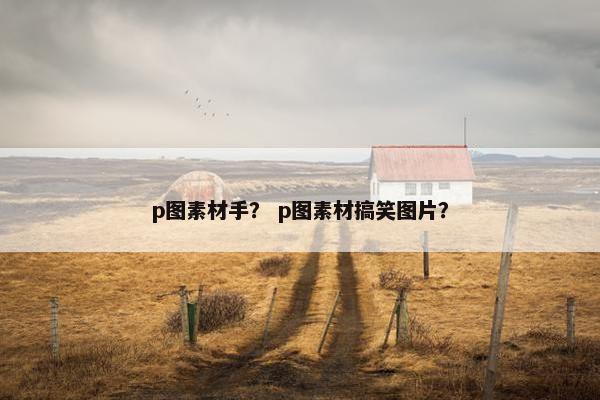p图素材手? p图素材搞笑图片? p图素材手? p图素材搞笑图片?