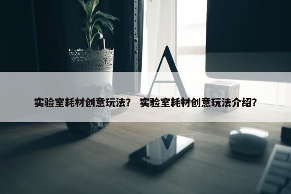 实验室耗材创意玩法？ 实验室耗材创意玩法介绍？