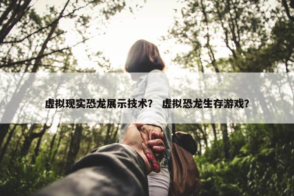 虚拟现实恐龙展示技术？ 虚拟恐龙生存游戏？