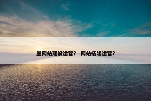 墨网站建设运营？ 网站搭建运营？