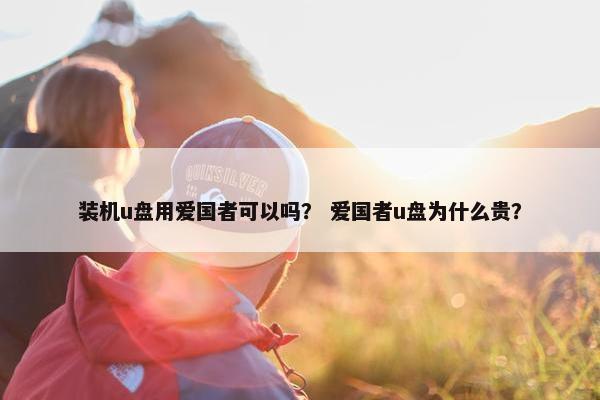 装机u盘用爱国者可以吗？ 爱国者u盘为什么贵？