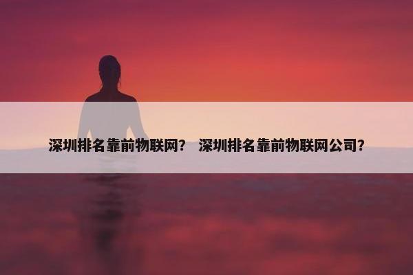 深圳排名靠前物联网？ 深圳排名靠前物联网公司？