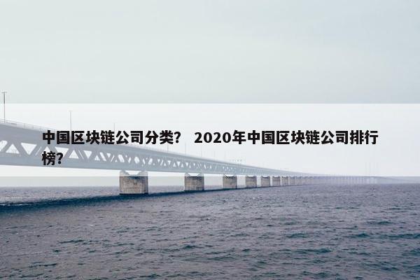 中国区块链公司分类？ 2020年中国区块链公司排行榜？