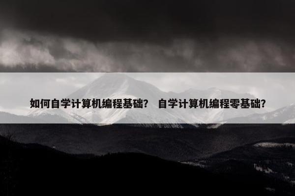 如何自学计算机编程基础？ 自学计算机编程零基础？