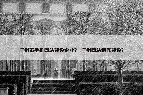 广州市手机网站建设企业？ 广州网站制作建设？