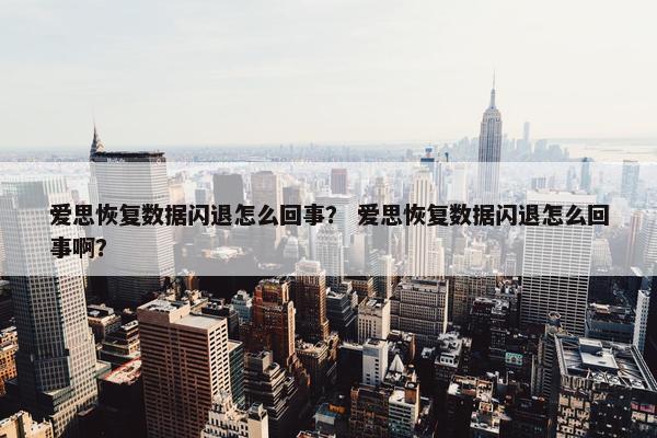 爱思恢复数据闪退怎么回事？ 爱思恢复数据闪退怎么回事啊？