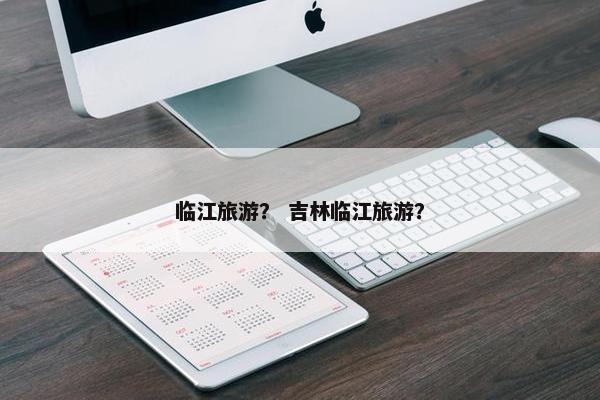 临江旅游？ 吉林临江旅游？