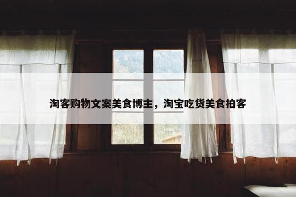 淘客购物文案美食博主，淘宝吃货美食拍客