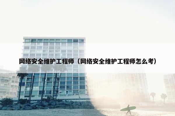 网络安全维护工程师(网络安全维护工程师怎么考) 网络安全维护工程师(网络安全维护工程师怎么考)