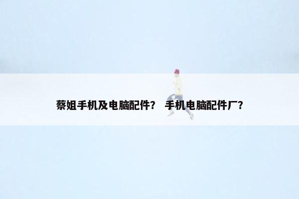 蔡姐手机及电脑配件？ 手机电脑配件厂？