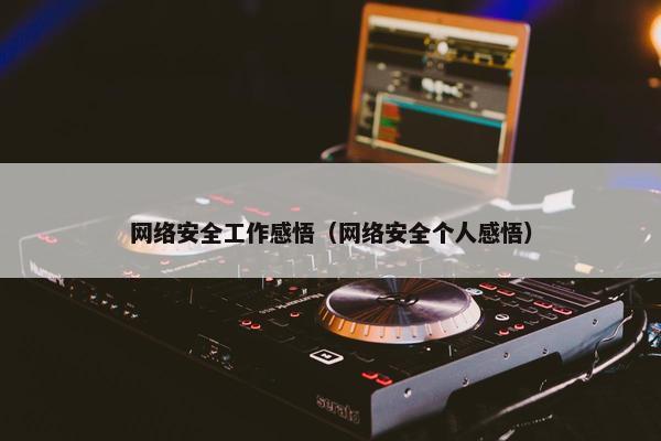 网络安全工作感悟(网络安全个人感悟) 网络安全工作感悟(网络安全个人感悟)
