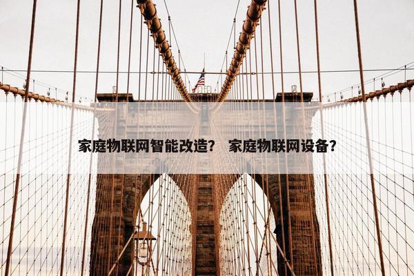 家庭物联网智能改造? 家庭物联网设备? 家庭物联网智能改造? 家庭物联网设备?