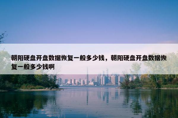 朝阳硬盘开盘数据恢复一般多少钱，朝阳硬盘开盘数据恢复一般多少钱啊