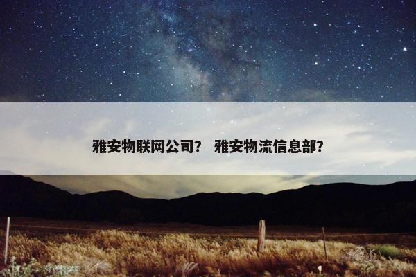 雅安物联网公司？ 雅安物流信息部？