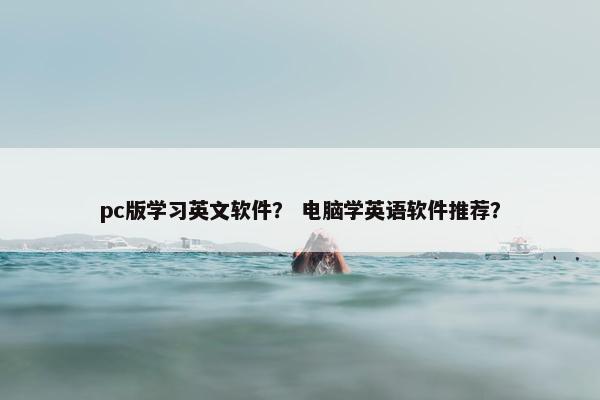 pc版学习英文软件？ 电脑学英语软件推荐？