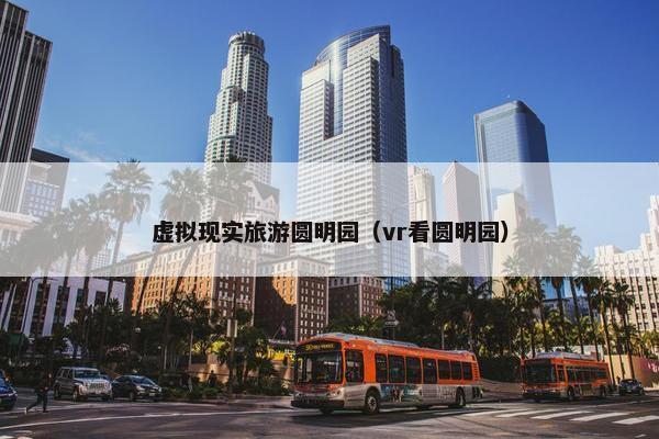 虚拟现实旅游圆明园（vr看圆明园）