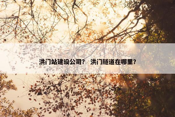洪门站建设公司？ 洪门隧道在哪里？