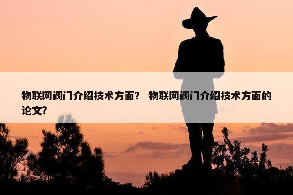 物联网阀门介绍技术方面? 物联网阀门介绍技术方面的论文? 物联网阀门介绍技术方面? 物联网阀门介绍技术方面的论文?