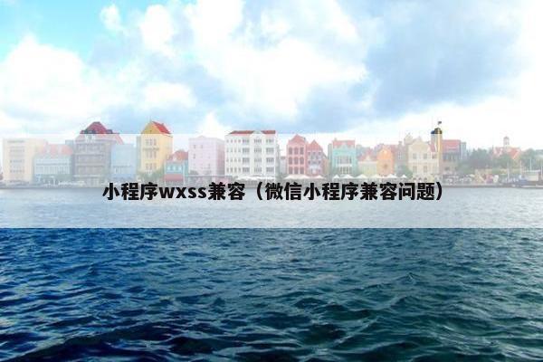 小程序wxss兼容(微信小程序兼容问题) 小程序wxss兼容(微信小程序兼容问题)