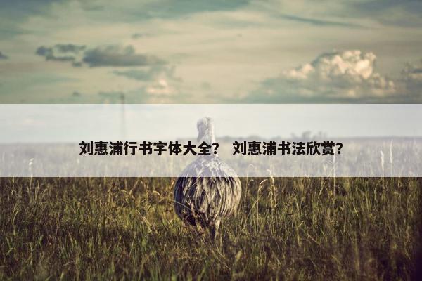 刘惠浦行书字体大全？ 刘惠浦书法欣赏？
