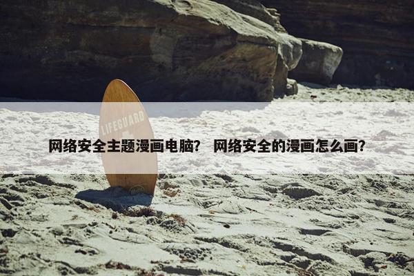 网络安全主题漫画电脑？ 网络安全的漫画怎么画？