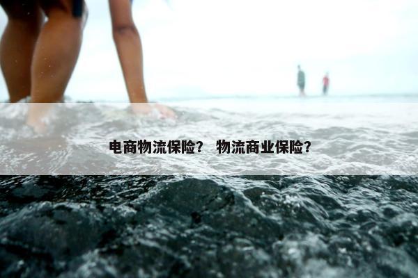电商物流保险？ 物流商业保险？