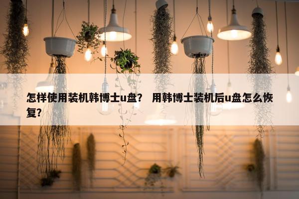 怎样使用装机韩博士u盘？ 用韩博士装机后u盘怎么恢复？