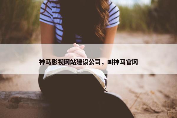 神马影视网站建设公司，叫神马官网