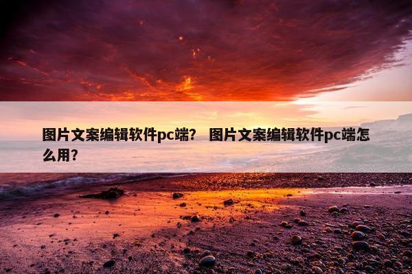 图片文案编辑软件pc端？ 图片文案编辑软件pc端怎么用？