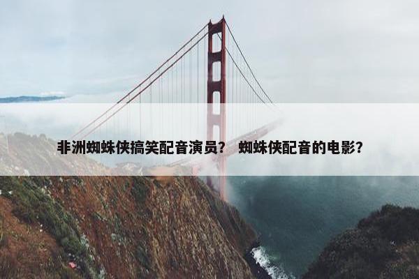 非洲蜘蛛侠搞笑配音演员？ 蜘蛛侠配音的电影？