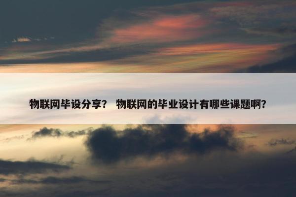 物联网毕设分享？ 物联网的毕业设计有哪些课题啊？