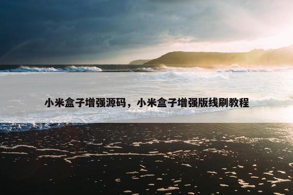 小米盒子增强源码，小米盒子增强版线刷教程