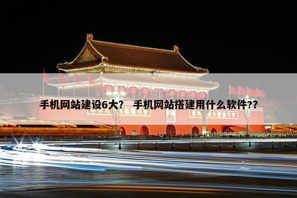 手机网站建设6大? 手机网站搭建用什么软件?? 手机网站建设6大? 手机网站搭建用什么软件??