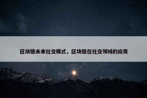 区块链未来社交模式，区块链在社交领域的应用